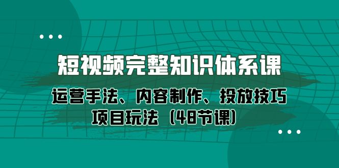 短视频-完整知识体系课，运营手法、内容制作、投放技巧项目玩法（48节课）-微众资源