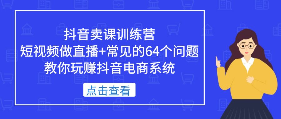 抖音卖课训练营，短视频做直播+常见的64个问题 教你玩赚抖音电商系统-微众资源