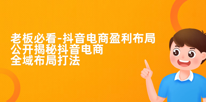 老板必学-抖音电商-盈利布局，公开揭秘抖音电商全域布局打法-微众资源