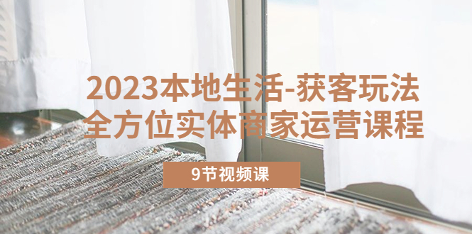 2023本地生活-获客玩法，全方位实体商家运营课程（9节视频课）-微众资源