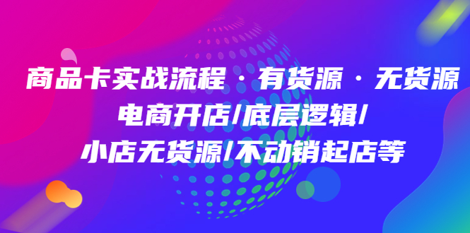 商品卡实战流程·有货源无货源 电商开店/底层逻辑/小店无货源/不动销起店等-微众资源