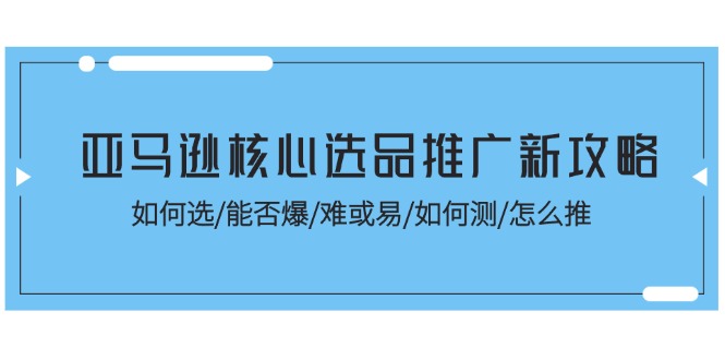 亚马逊核心选品推广新攻略！如何选/能否爆/难或易/如何测/怎么推-微众资源