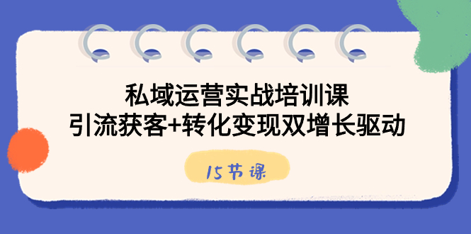 私域运营实战培训课，引流获客+转化变现双增长驱动（15节课）-微众资源