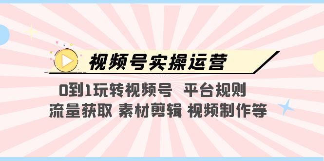 视频号实操运营，0到1玩转视频号  平台规则  流量获取 素材剪辑 视频制作等-微众资源