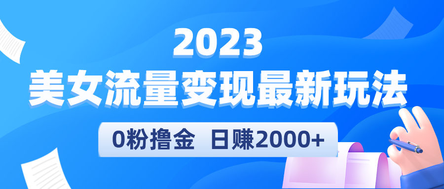 2023美女流量变现最新玩法，0粉撸金，日赚2000+，实测日引流300+-微众资源