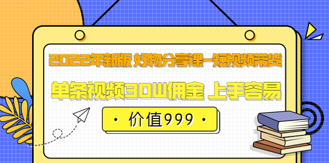 2022年新版 好物分享课-短视频带货：单条视频30W佣金 上手容易-微众资源
