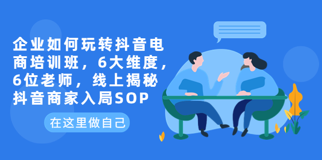 企业如何玩转抖音电商培训班，6大维度，6位老师，线上揭秘抖音商家入局SOP-微众资源