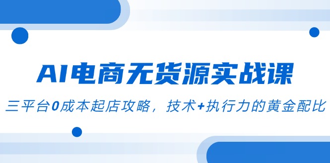 AI电商无货源实战课，三平台0成本起店攻略，技术+执行力的黄金配比-微众资源