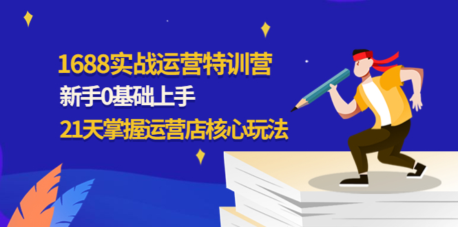 1688实战特训营：新手0基础上手，21天掌握运营店核心玩法-微众资源