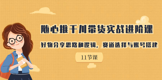 随心推千川带货实战进阶课，好物分享思路和逻辑，赛道选择与账号搭建-微众资源
