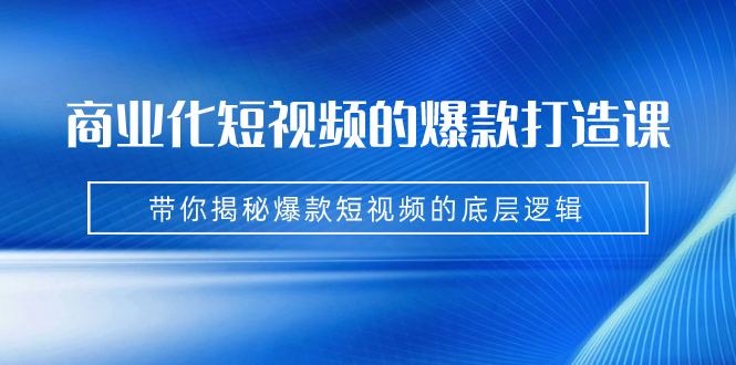 商业化短视频的爆款打造课：手把手带你揭秘爆款短视频的底层逻辑（9节课）-微众资源