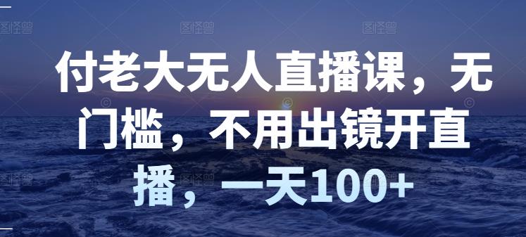 付老大无人直播课，无门槛，不用出镜开直播，一天100+-微众资源