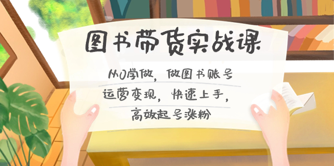 图书带货实战课2.0，从0学做，做图书账号运营变现，快速上手，高效起号涨粉-微众资源