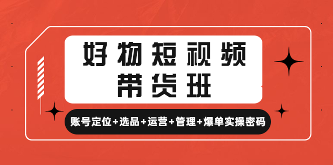 好物短视频带货班：账号定位+选品+运营+管理+爆单实操密码！-微众资源