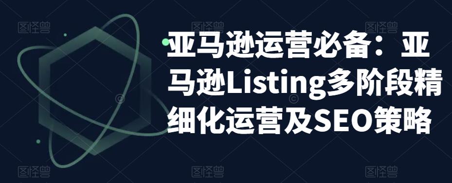 亚马逊2023运营实操：亚马逊Listing多阶段/精细化运营及SEO策略-微众资源