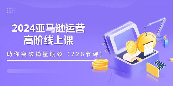 2024亚马逊运营-高阶线上课，助你突破销量瓶颈（228节课）-微众资源