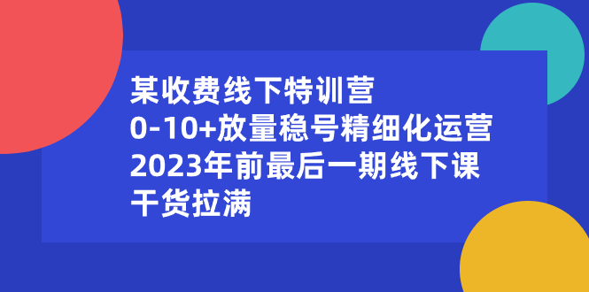 某收费线下特训营：0-10+放量稳号精细化运营，2023年前最后一期线下课，…-微众资源