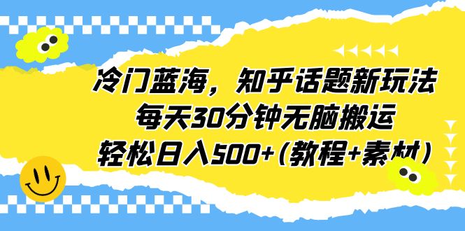 冷门蓝海，知乎话题新玩法，每天30分钟无脑搬运，轻松日入500+(教程+素材)-微众资源