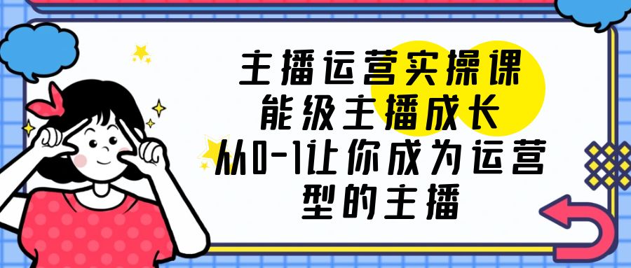 主播运营实操课，能级-主播成长，从0-1让你成为运营型的主播-微众资源