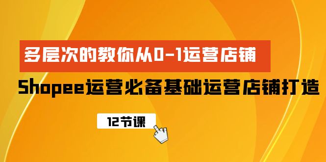 Shopee-运营必备基础运营店铺打造，多层次的教你从0-1运营店铺-微众资源