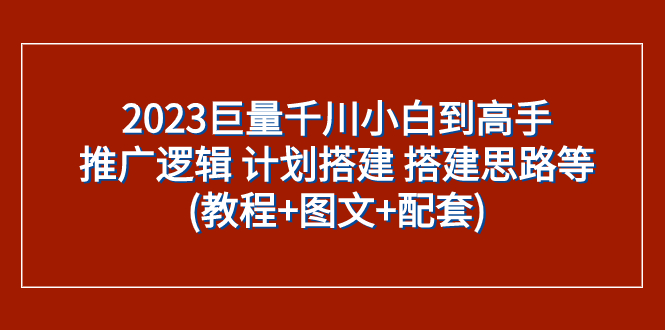 2023巨量千川小白到高手：推广逻辑 计划搭建 搭建思路等(教程+图文+配套)-微众资源