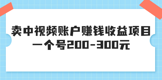 某599元收费培训：卖中视频账户赚钱收益项目 一个号200-300元（13节完整版)-微众资源