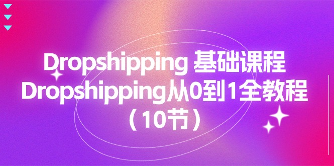 Dropshipping 基础课程，Dropshipping从0到1全教程（10节）-微众资源
