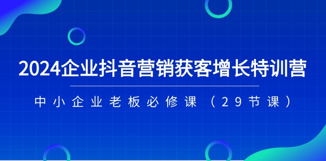 2024企业抖音-营销获客增长特训营，中小企业老板必修课（29节课）-微众资源