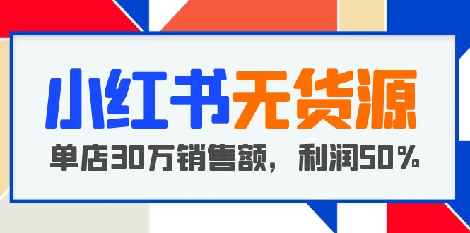 小红书无货源项目：从0-1从开店到爆单 单店30万销售额 利润50%【5月更新】-微众资源