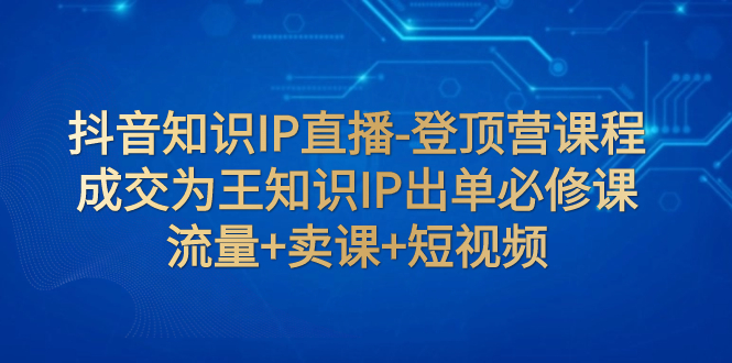 抖音知识IP直播-登顶营课程：成交为王知识IP出单必修课  流量+卖课+短视频-微众资源