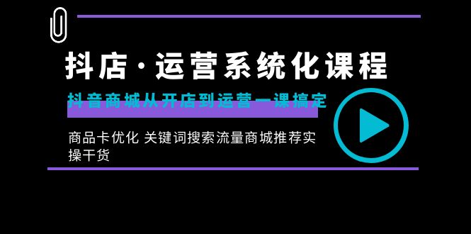 抖店·运营系统化课程：抖音商城从开店到运营一课搞定，商品卡优化 关键…-微众资源