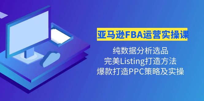 亚马逊FBA运营实操课 纯数据分析选品+完美Listing打造+爆款打造PPC策略实操-微众资源