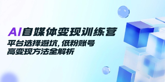 AI自媒体变现训练营，平台选择避坑，低粉账号高变现方法全解析-微众资源