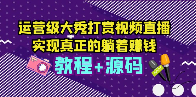 运营级大秀打赏视频直播，实现真正的躺着赚钱（视频教程+源码）-微众资源