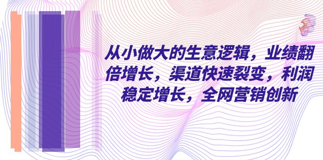 从小 做大的生意逻辑，业绩翻倍增长，渠道快速裂变，利润稳定增长，全网…-微众资源