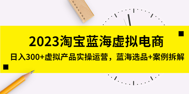 2023淘宝蓝海虚拟电商，日入300+虚拟产品实操运营，蓝海选品+案例拆解-微众资源