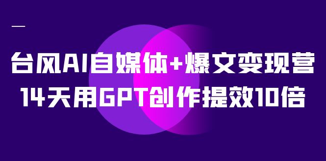台风AI自媒体+爆文变现营，14天用GPT创作提效10倍（12节课）-微众资源