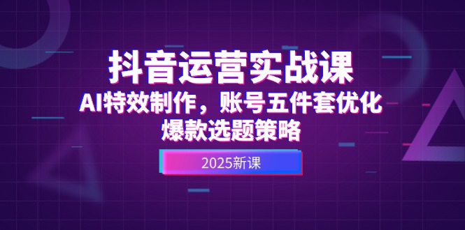 抖音运营实战课，AI特效制作，账号五件套优化，爆款选题策略-微众资源
