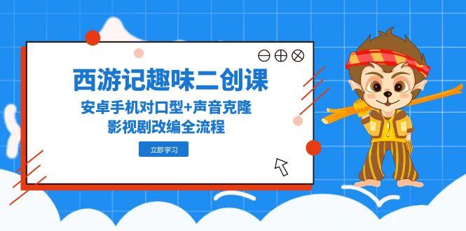西游记趣味二创课，安卓手机对口型+声音克隆，影视剧改编全流程-微众资源