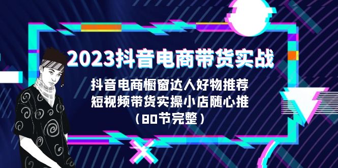 2023抖音电商带货实战，橱窗达人好物推荐，实操小店随心推（80节完整）-微众资源