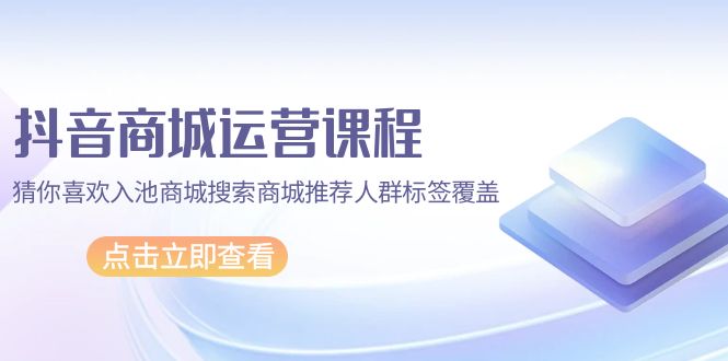 抖音商城 运营课程，猜你喜欢入池商城搜索商城推荐人群标签覆盖（67节课）-微众资源
