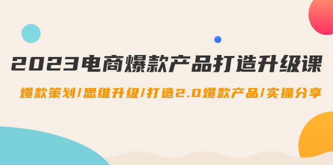 2023电商爆款产品打造升级课：爆款策划/思维升级/打造2.0爆款产品/【推荐】-微众资源