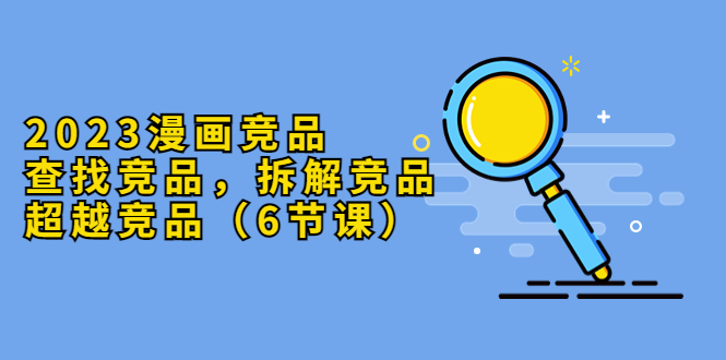 2023漫画竞品，查找竞品，拆解竞品，超越竞品（6节课）-微众资源