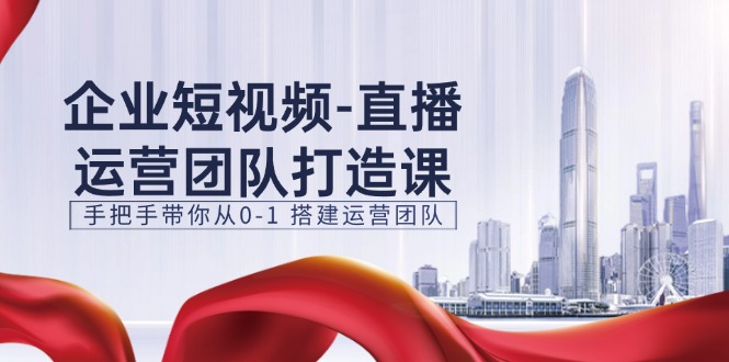 企业短视频-直播运营团队打造课，手把手带你从0-1 搭建运营团队-15节-微众资源