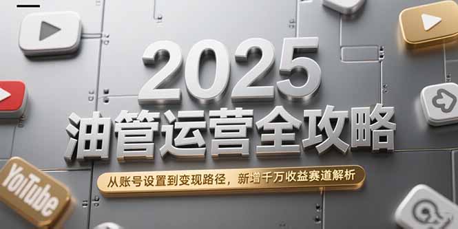2025油管运营全攻略，从账号设置到变现路径，新增千万收益赛道解析-微众资源