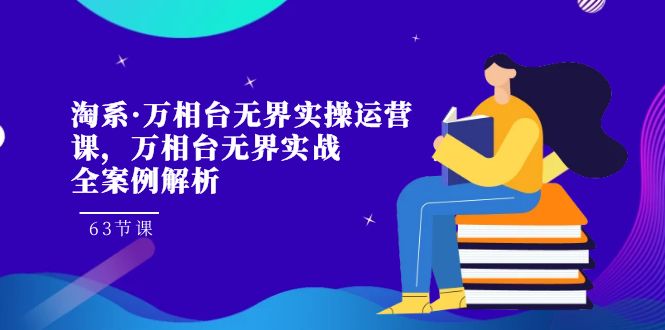 淘系·万相台无界实操运营课，万相台·无界实战全案例解析（63节课）-微众资源