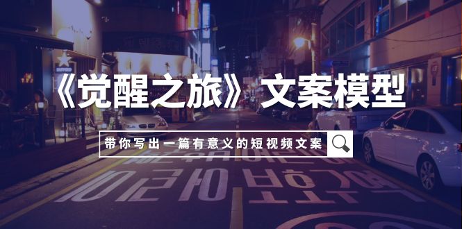 《觉醒之旅》文案模型，带着你用你的一件小事写出一篇有意义的短视频文案-微众资源