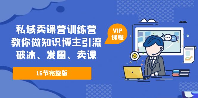 私域卖课营训练营：教你做知识博主引流、破冰、发圈、卖课（16节课完整版）-微众资源