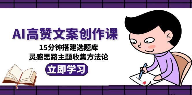 AI高赞文案创作课，15分钟搭建选题库，灵感思路主题收集方法论-微众资源