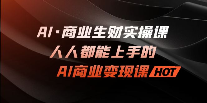 AI·商业生财实操课：人人都能上手的AI·商业变现课-微众资源